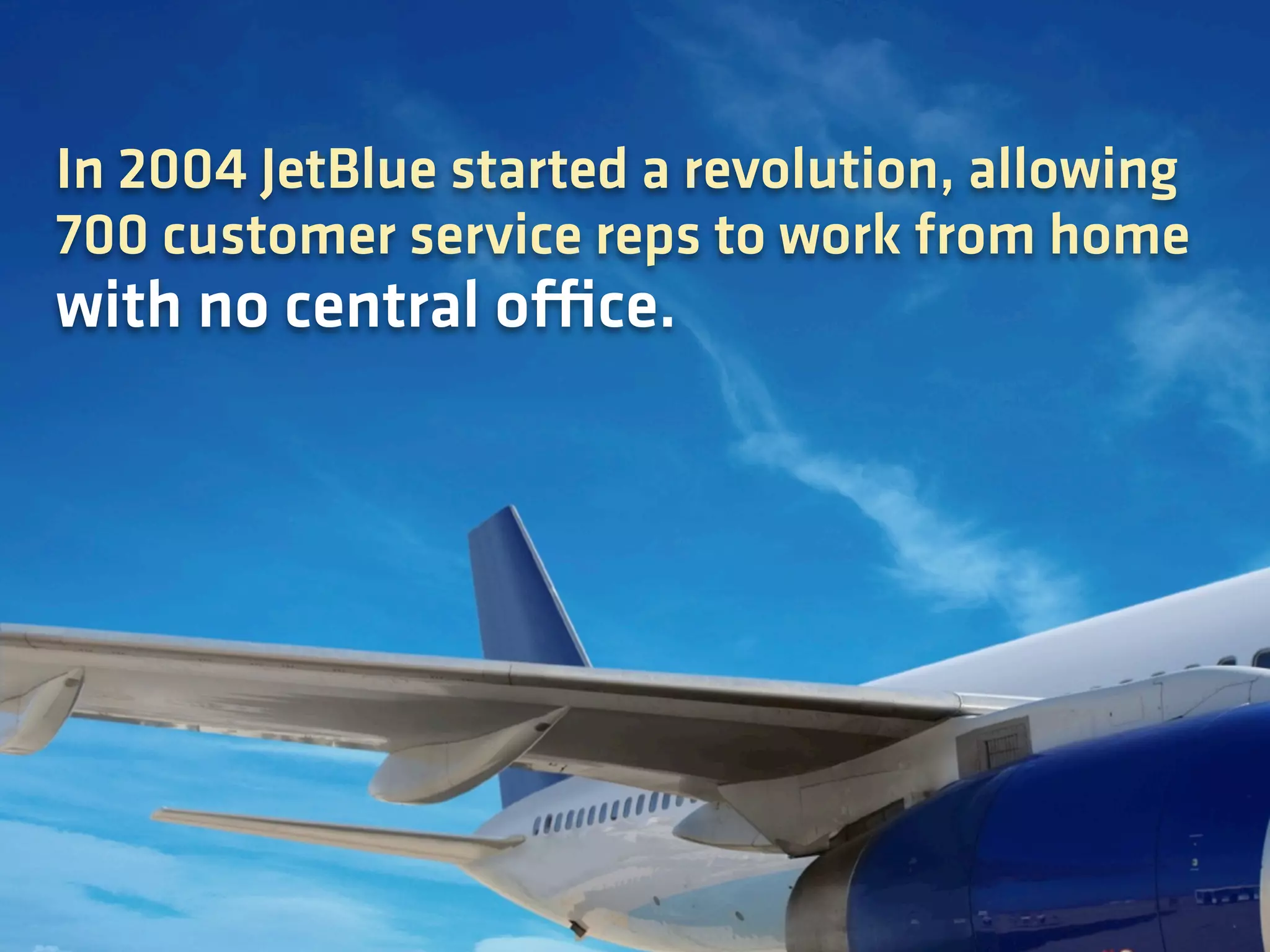 In 2004 JetBlue started a revolution, allowing
700 customer service reps to work from home
with no central office.
 