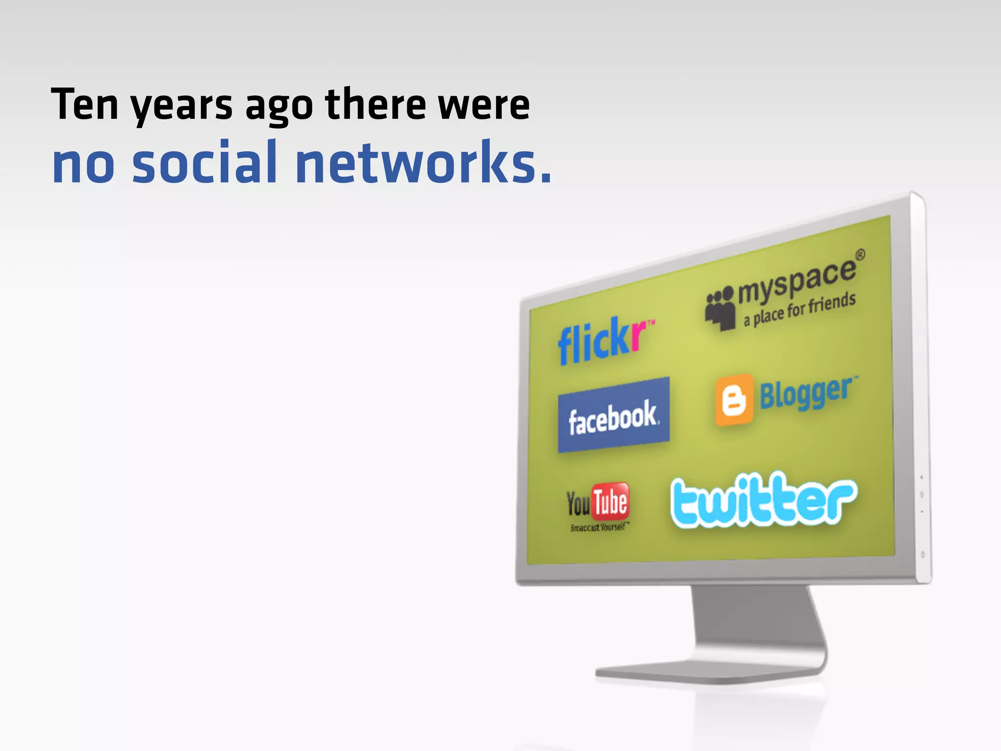 Ten years ago there were
no social networks.
 
