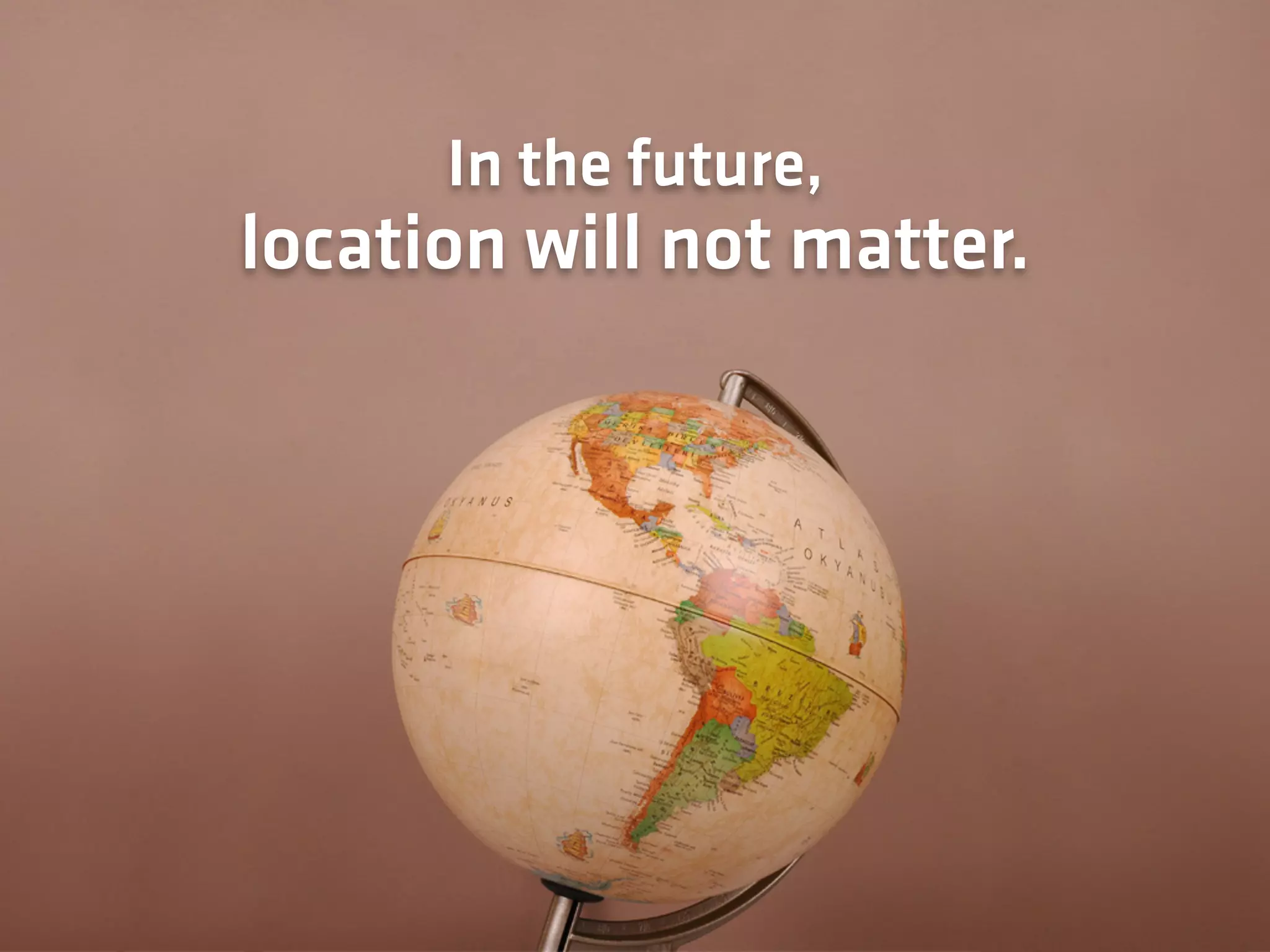 In the future,
location will not matter.
 