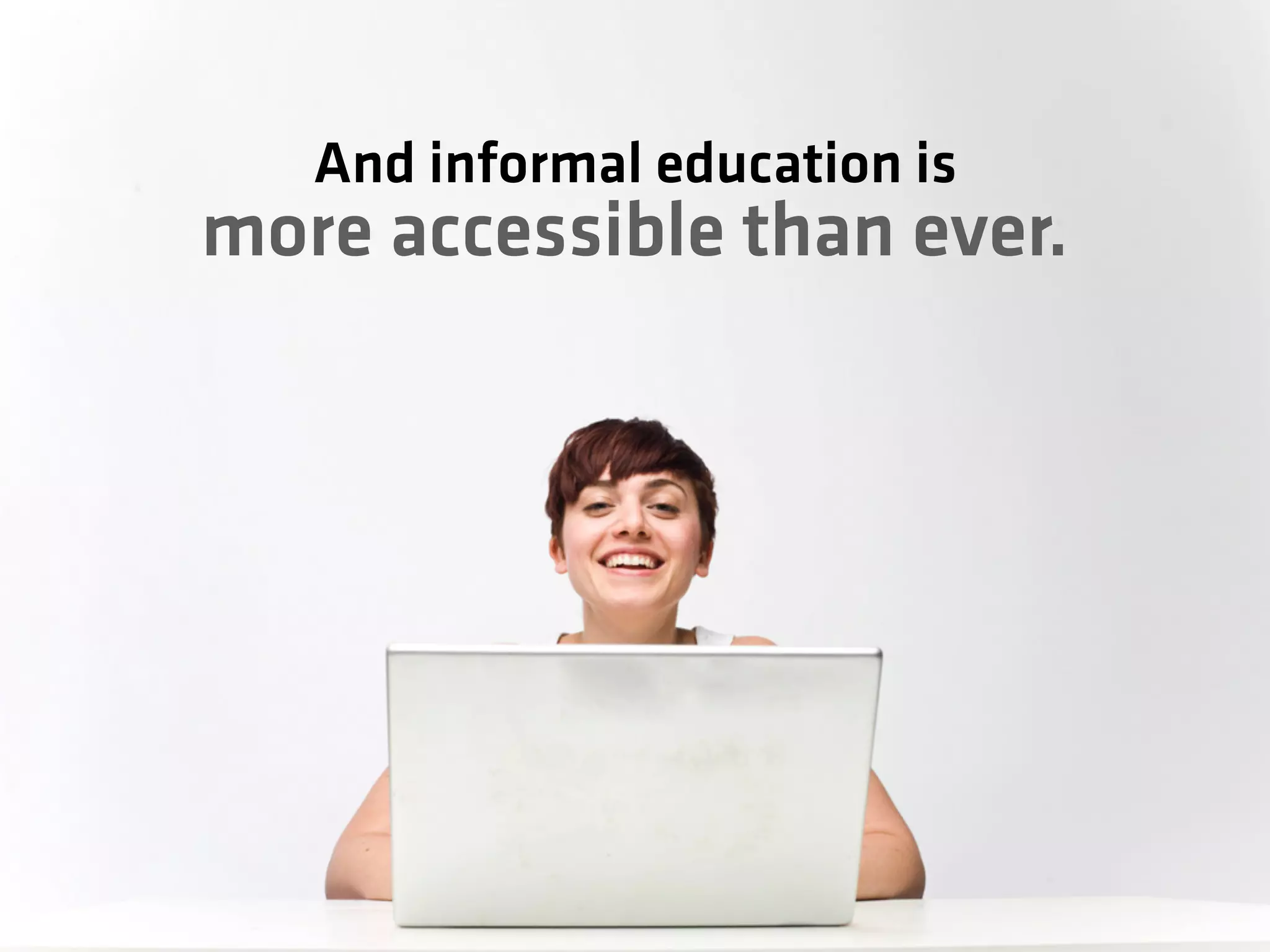 And informal education is
more accessible than ever.
 