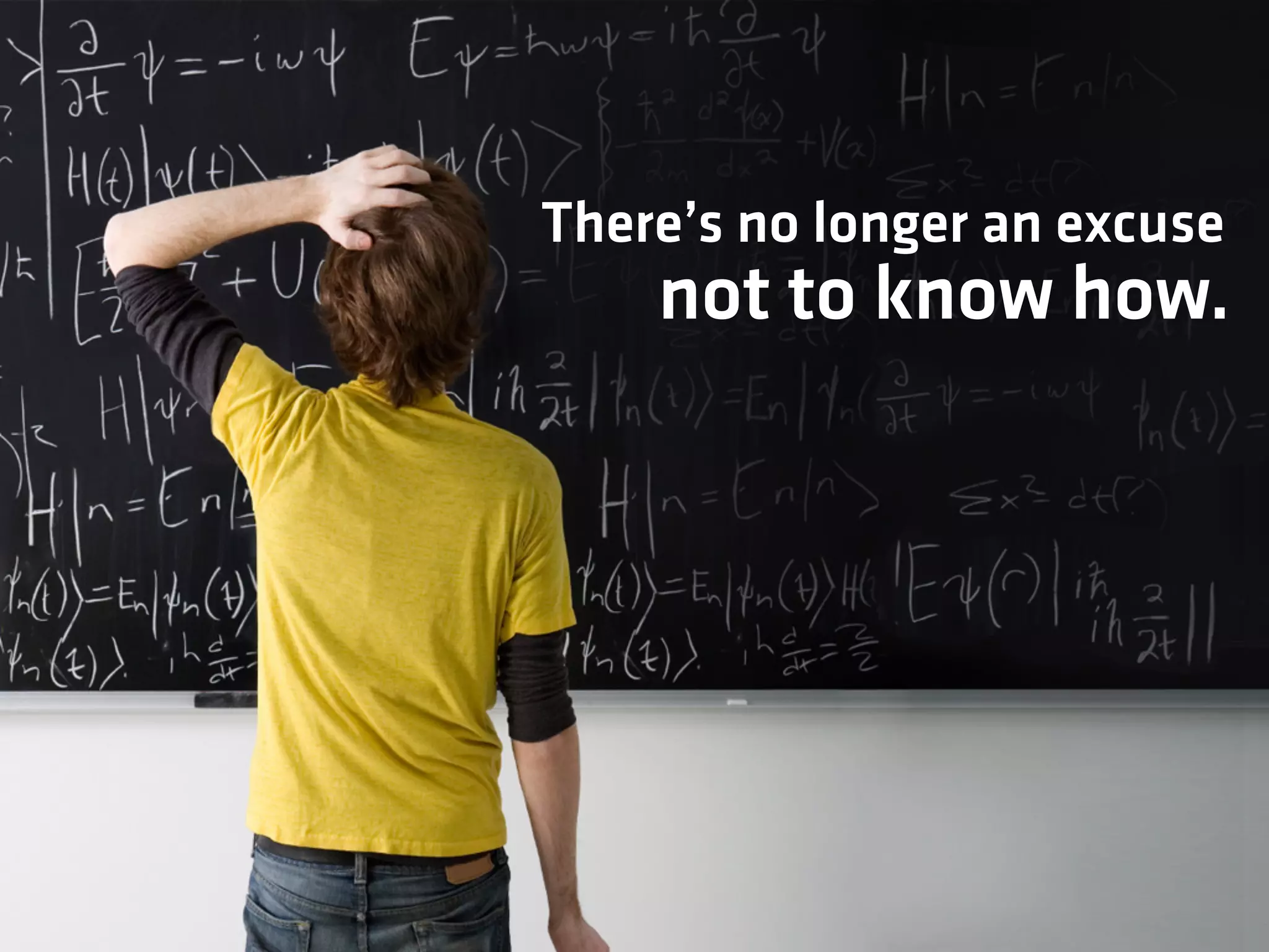 There’s no longer an excuse
not to know how.
 