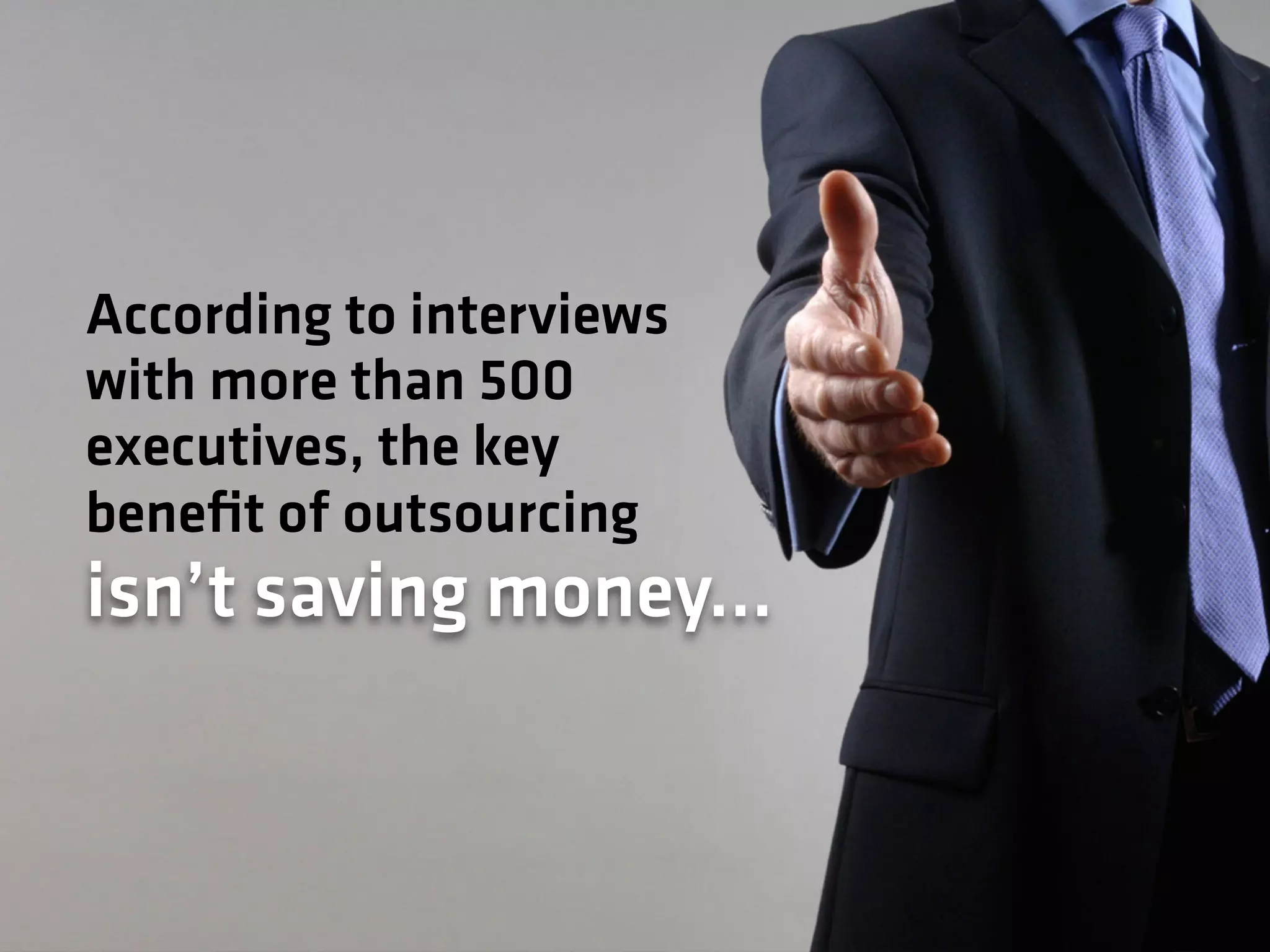 According to interviews
with more than 500
executives, the key
benefit of outsourcing
isn’t saving money…
 