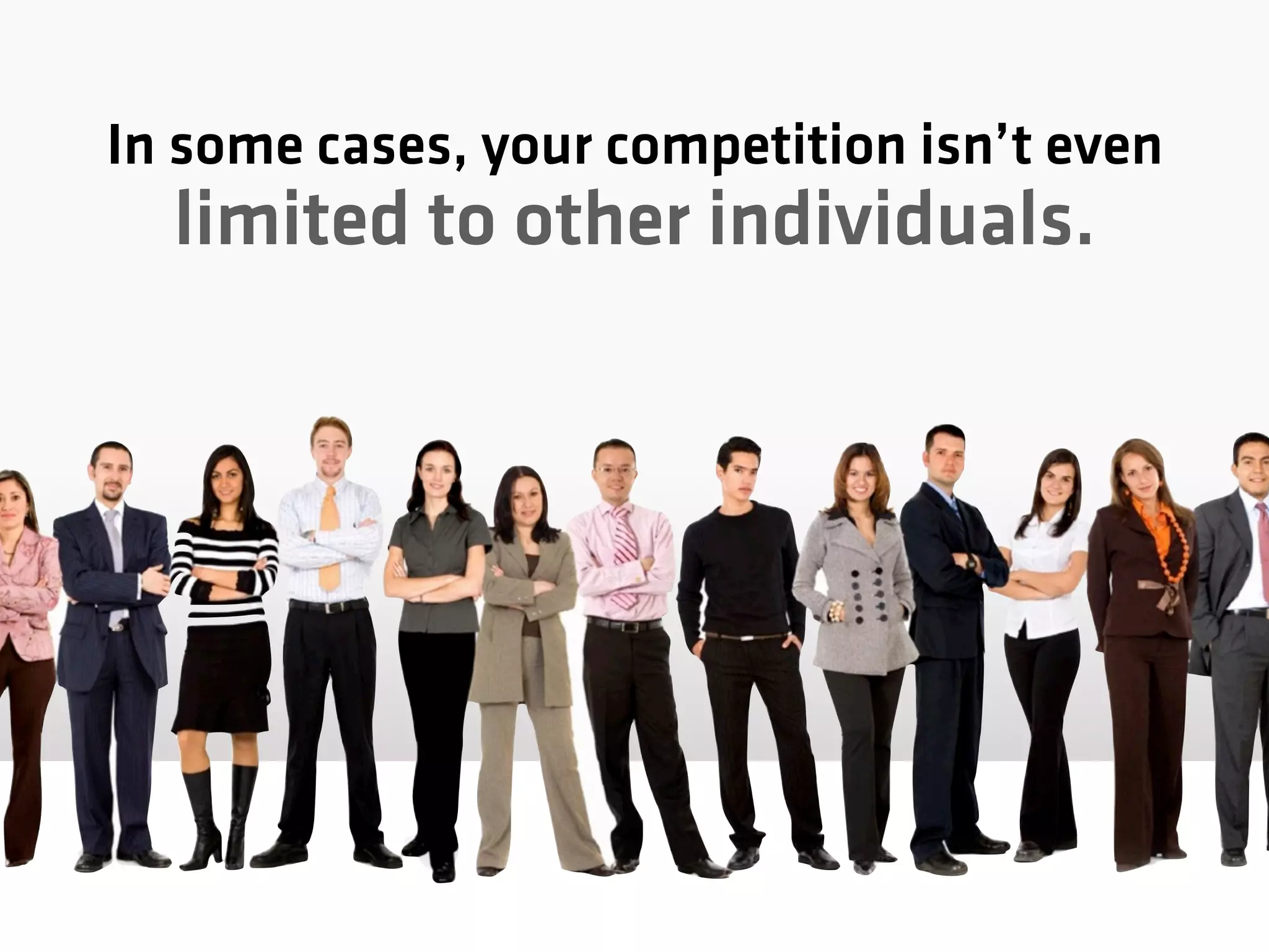 In some cases, your competition isn’t even
limited to other individuals.
 
