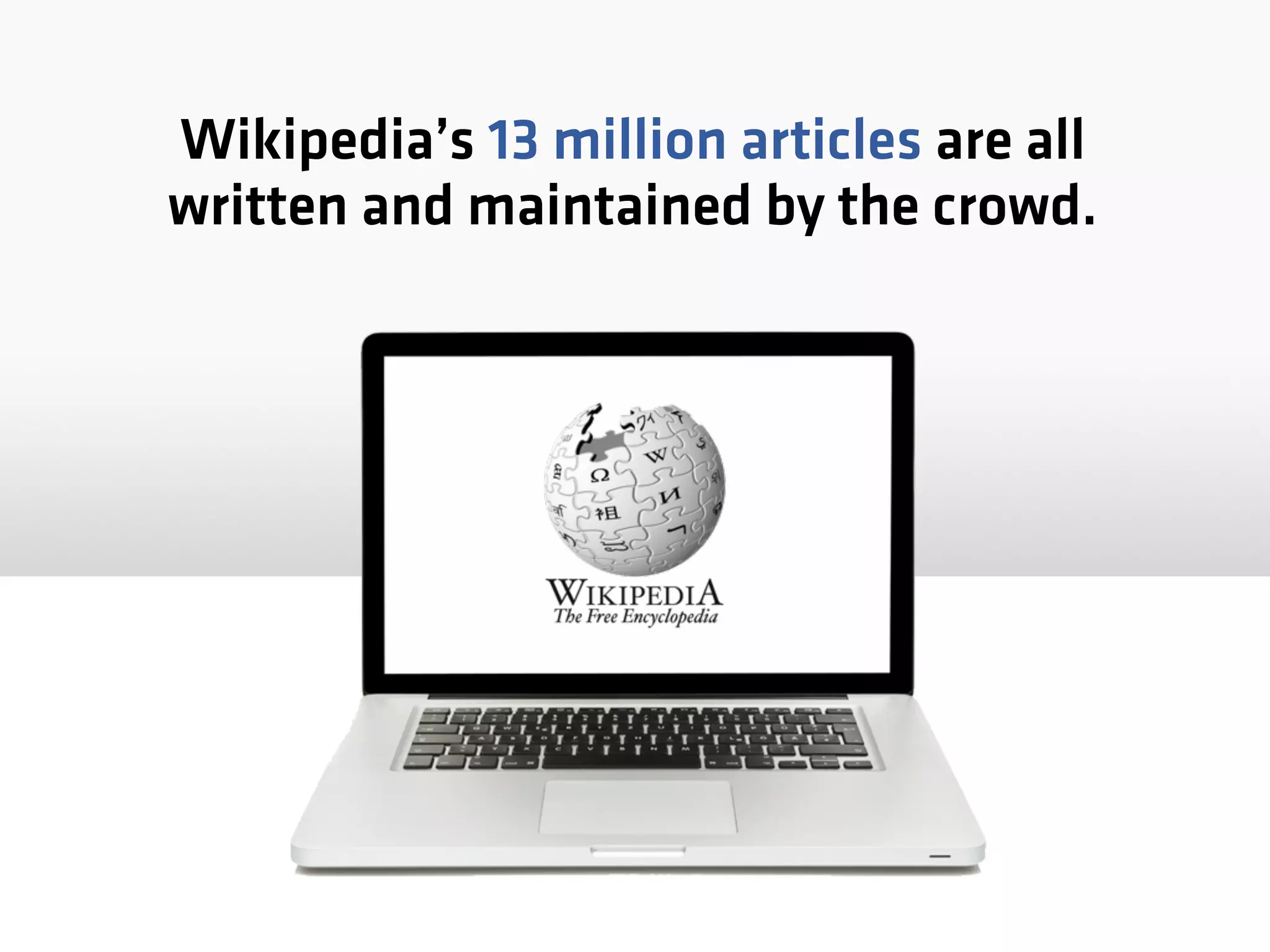 Wikipedia’s 13 million articles are all
written and maintained by the crowd.
 