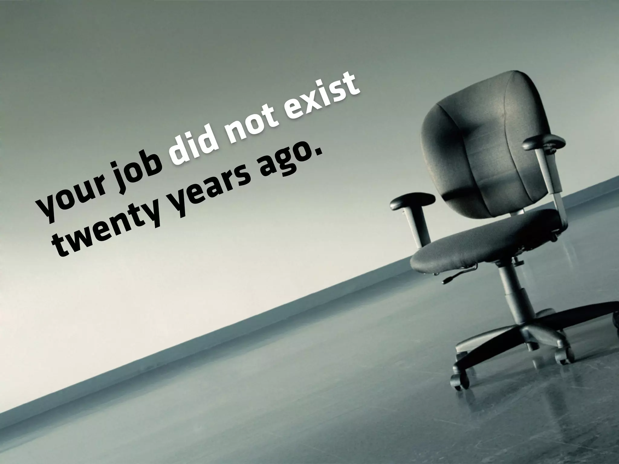 your job did not exist
twenty years ago.
 