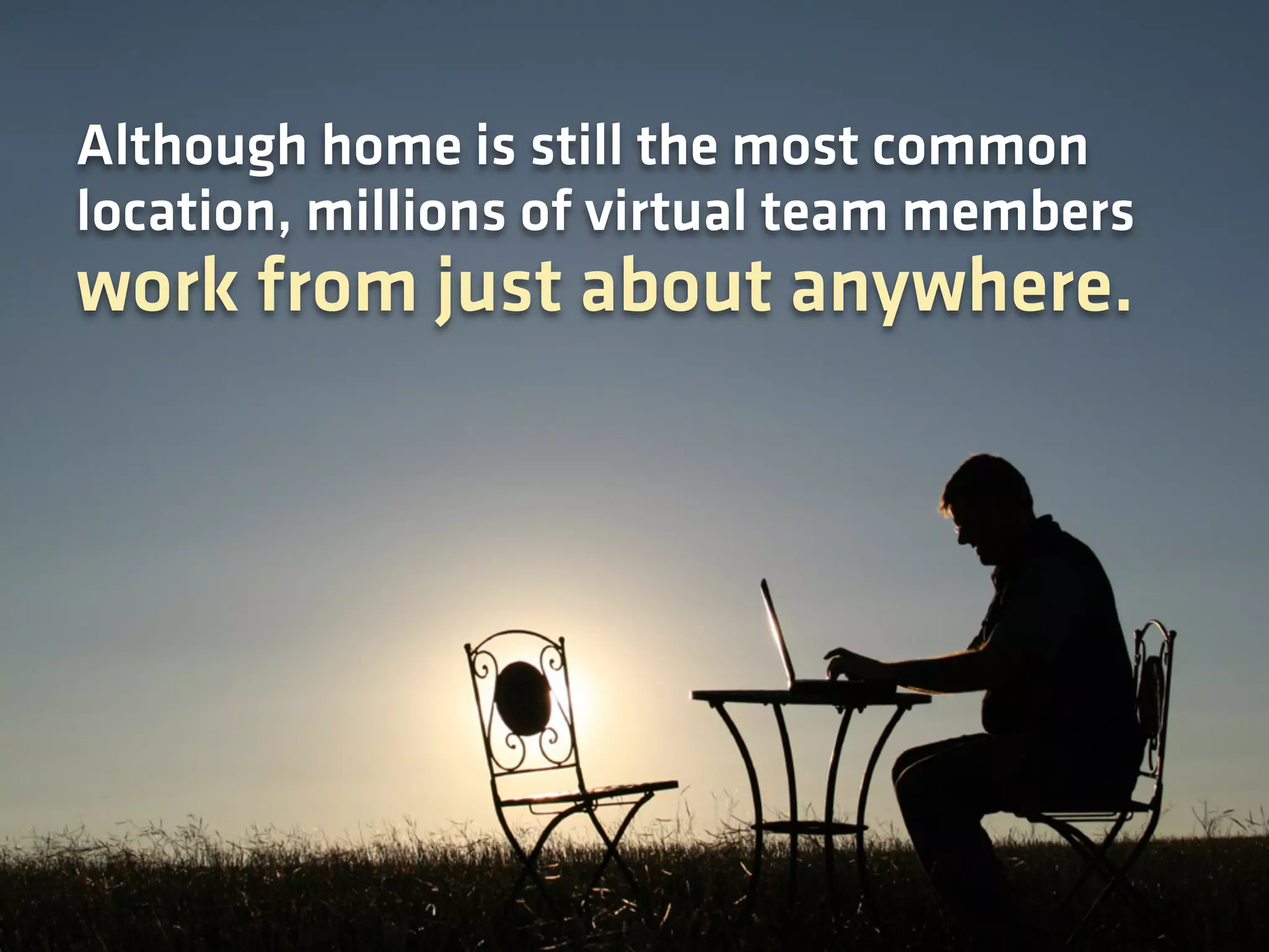 Although home is still the most common
location, millions of virtual team members
work from just about anywhere.
 