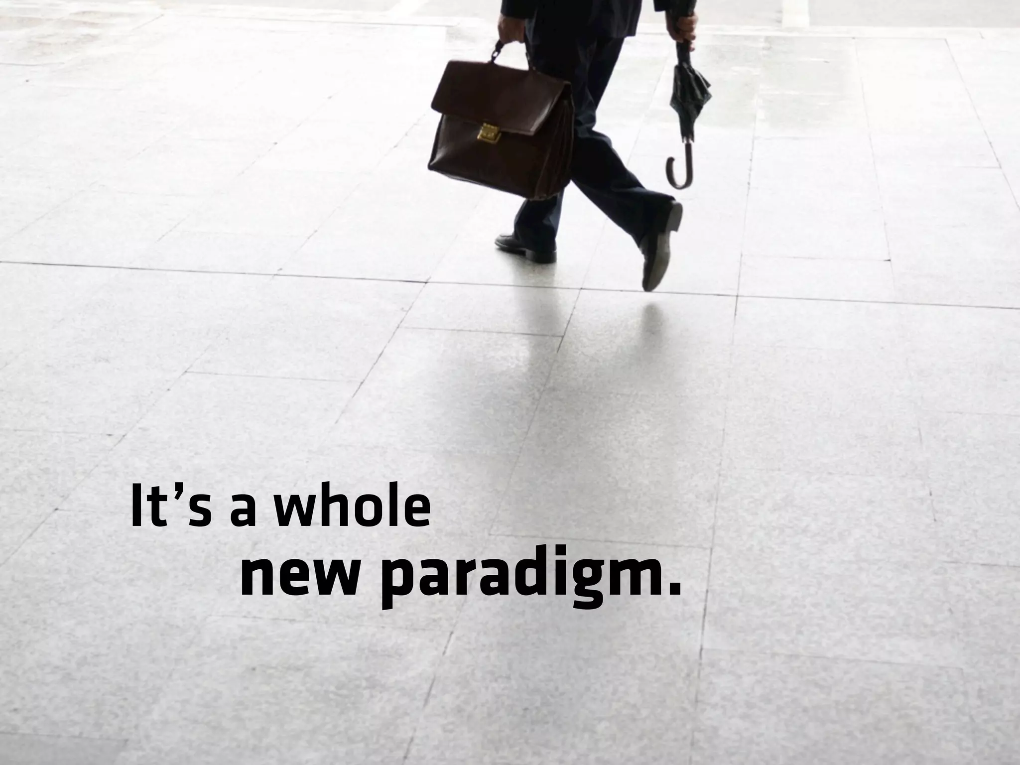 It’s a whole
new paradigm.
 