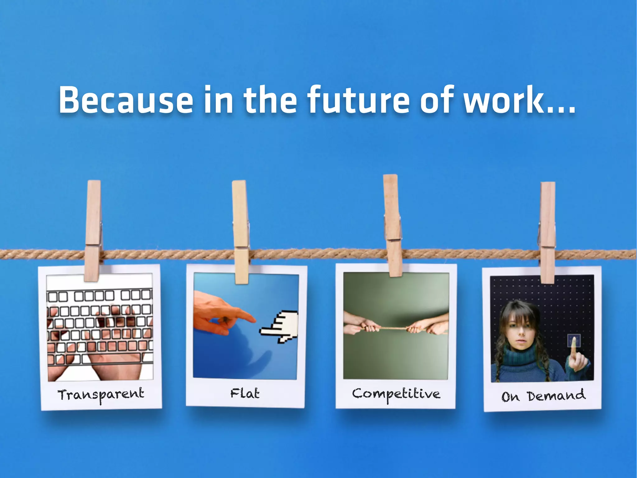 Because in the future of work…
Transparent Flat Competitive On Demand
 