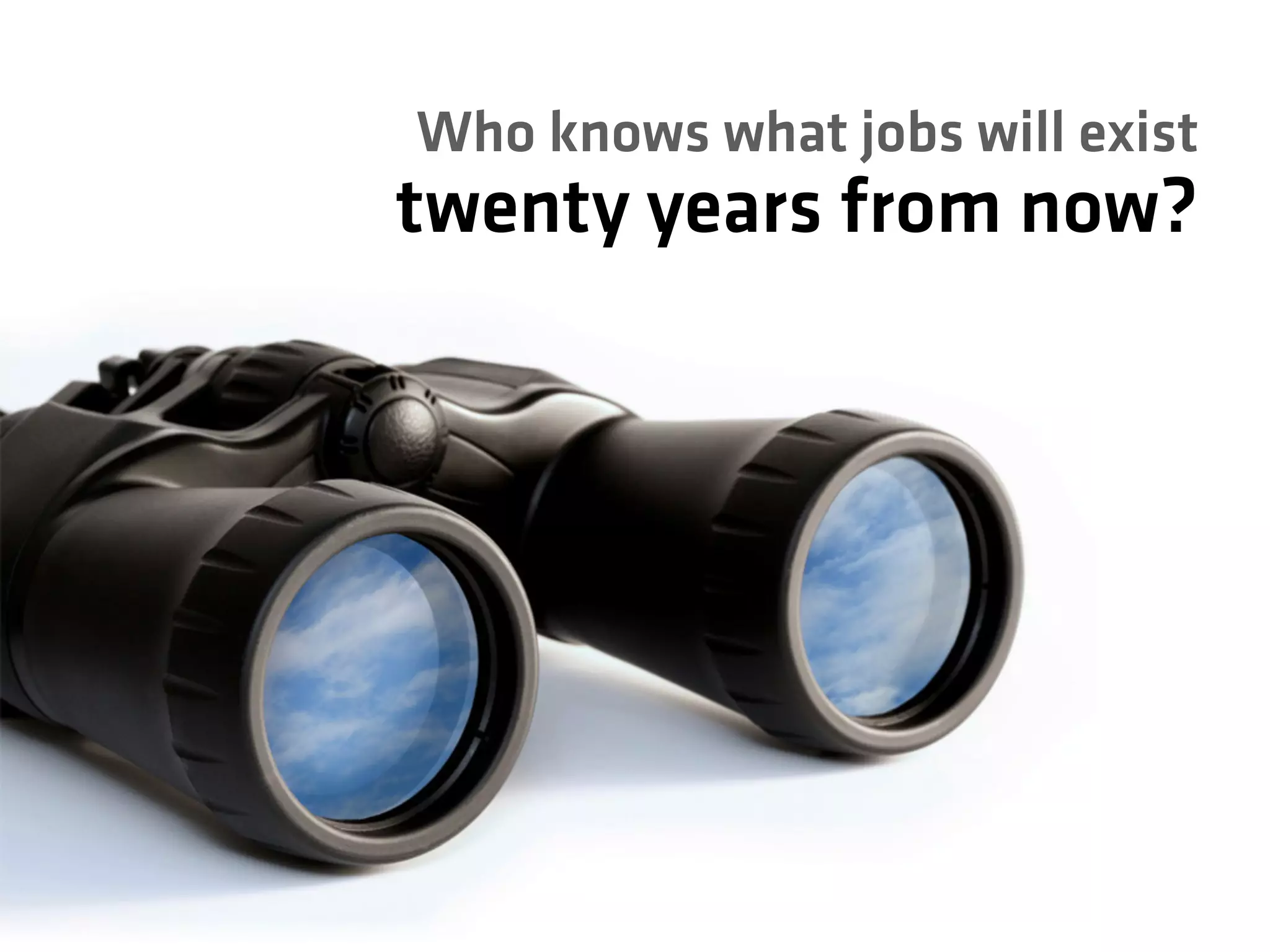 Who knows what jobs will exist
twenty years from now?
 