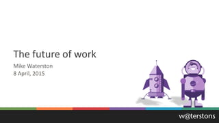 The future of work
8 April, 2015
Mike Waterston
 