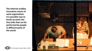 The Internet enables
Innovative means of
work organization:
It is possible now to
break up work into
tiny tasks that can be
performed by people
in different parts of
the world.
ICE, All rights reserved, May 2, 2016
 