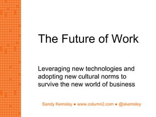 Sandy Kemsley ● www.column2.com ● @skemsley
The Future of Work
Leveraging new technologies and
adopting new cultural norms to
survive the new world of business
 