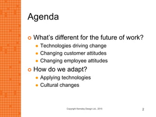 Agenda
 What’s different for the future of work?
 Technologies driving change
 Changing customer attitudes
 Changing employee attitudes
 How do we adapt?
 Applying technologies
 Cultural changes
Copyright Kemsley Design Ltd., 2015 2
 