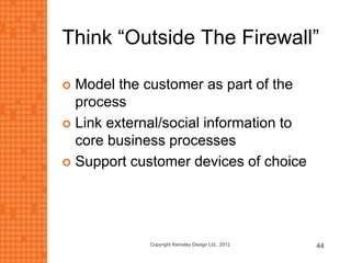Think “Outside The Firewall”
 Model the customer as part of the
process
 Link external/social information to
core business processes
 Support customer devices of choice
44Copyright Kemsley Design Ltd., 2012
 