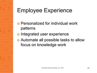 Employee Experience
 Personalized for individual work
patterns
 Integrated user experience
 Automate all possible tasks to allow
focus on knowledge work
Copyright Kemsley Design Ltd., 2015 47
 