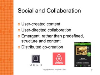 Social and Collaboration
 User-created content
 User-directed collaboration
 Emergent, rather than predefined,
structure and content
 Distributed co-creation
Copyright Kemsley Design Ltd., 2015 7
 
