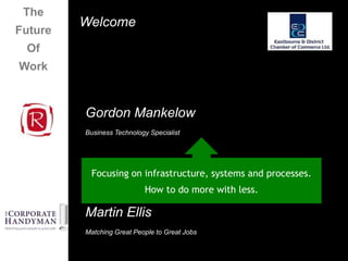 The
         Welcome
Future
 Of
Work



         Gordon Mankelow
         Business Technology Specialist




          Focusing on infrastructure, systems and processes.
                           How to do more with less.

         Martin Ellis
         Matching Great People to Great Jobs
 