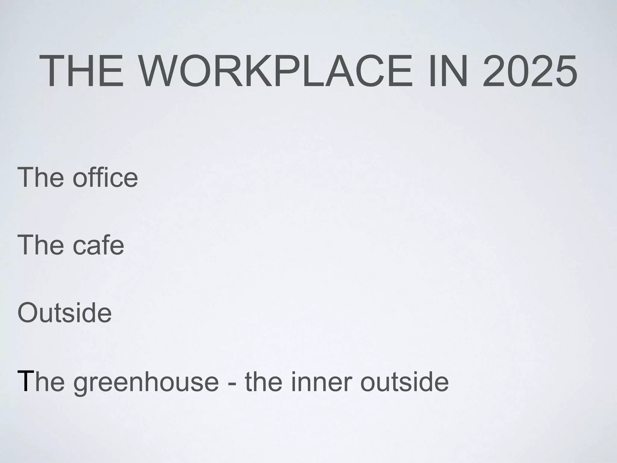 THE WORKPLACE IN 2025 
The office 
The cafe 
Outside 
The greenhouse - the inner outside 
 