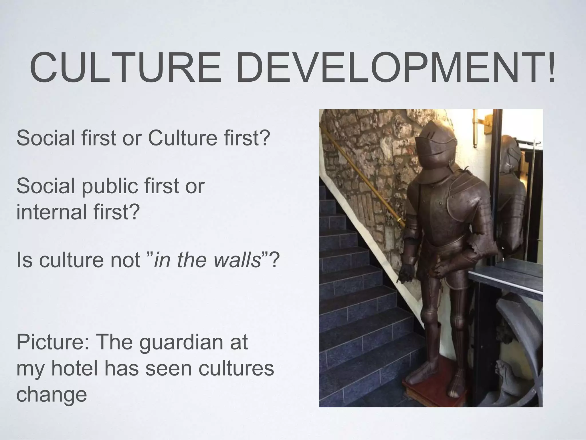 CULTURE DEVELOPMENT! 
Social first or Culture first? 
Social public first or 
internal first? 
Is culture not ”in the walls”? 
Picture: The guardian at 
my hotel has seen cultures 
change 
 