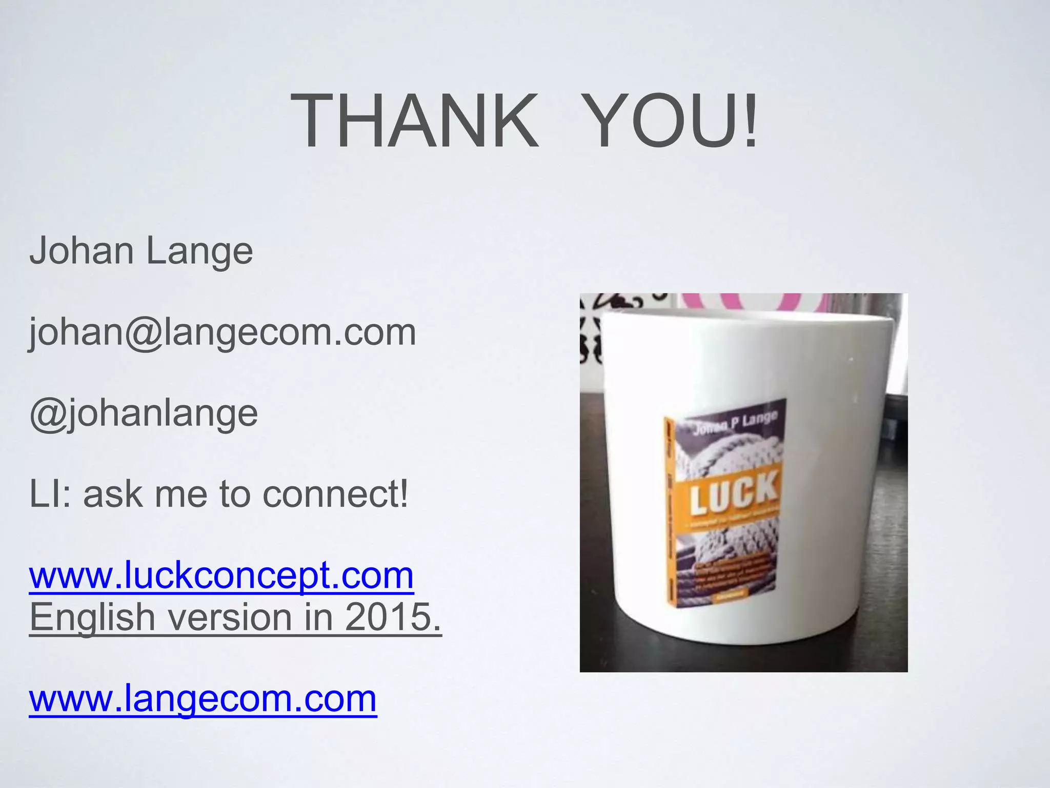 THANK YOU! 
Johan Lange 
johan@langecom.com 
@johanlange 
LI: ask me to connect! 
www.luckconcept.com 
English version in 2015. 
www.langecom.com 
 