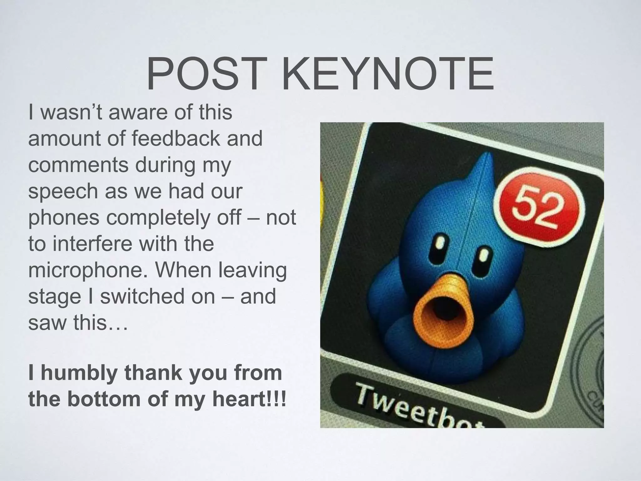 POST KEYNOTE 
I wasn’t aware of this 
amount of feedback and 
comments during my 
speech as we had our 
phones completely off – not 
to interfere with the 
microphone. When leaving 
stage I switched on – and 
saw this… 
I humbly thank you from 
the bottom of my heart!!! 
