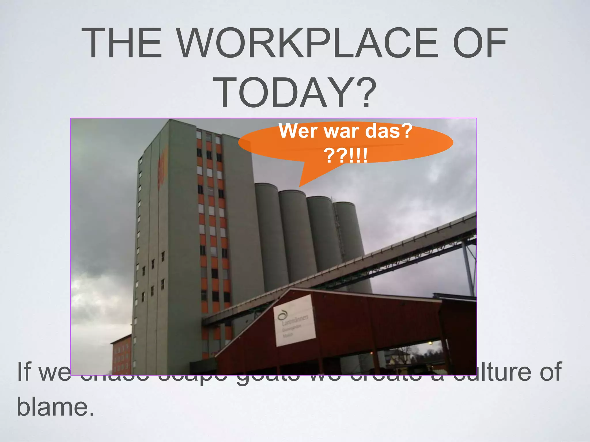 THE WORKPLACE OF 
TODAY? 
Wer war das? 
??!!! 
If we chase scape goats we create a culture of 
blame. 
 
