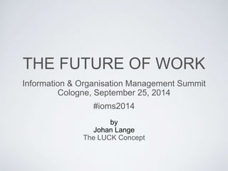THE FUTURE OF WORK 
Information & Organisation Management Summit 
Cologne, September 25, 2014 
#ioms2014 
by 
Johan Lange 
The LUCK Concept 
 