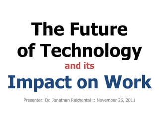 The Future
of Technology
                     and its

Impact on Work
 Presenter: Dr. Jonathan Reichental :: November 26, 2011
 