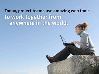 Today, project teams use amazing web tools
to work together from
  anywhere in the world.
 