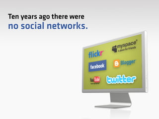 Ten years ago there were
no social networks.
 