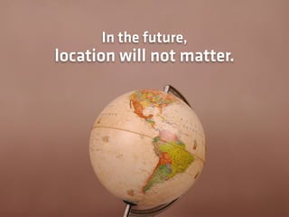 In the future,
location will not matter.
 