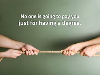 No one is going to pay you
just for having a degree. 
 