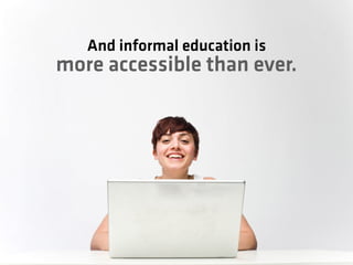 And informal education is
more accessible than ever.
 