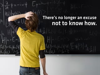 There’s no longer an excuse
    not to know how.
 