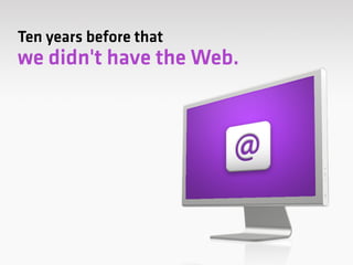 Ten years before that
we didn't have the Web. 
 