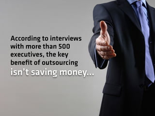 According to interviews
with more than 500
executives, the key
beneﬁt of outsourcing
isn’t saving money…
 