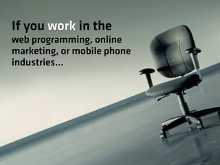 If you work in the
web programming, online
marketing, or mobile phone
industries…
 