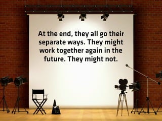 At the end, they all go their
separate ways. They might
work together again in the
  future. They might not.
 