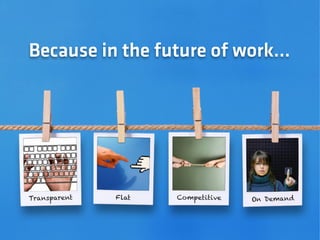 Because in the future of work…




Transparent   Flat   Competitive   On Demand
 