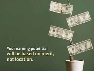 Your earning potential
will be based on merit,
not location.
 