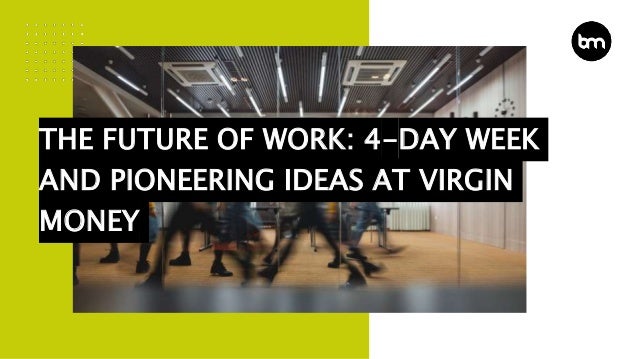 THE FUTURE OF WORK: 4-DAY WEEK
AND PIONEERING IDEAS AT VIRGIN
MONEY
 