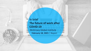 In brief
The future of work after
COVID-19
McKinsey Global institute
February 18, 2021 | Report
 