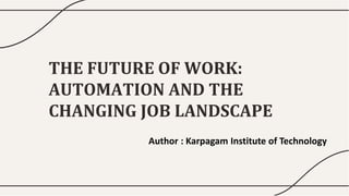 THE FUTURE OF WORK:
AUTOMATION AND THE
CHANGING JOB LANDSCAPE
Author : Karpagam Institute of Technology
 