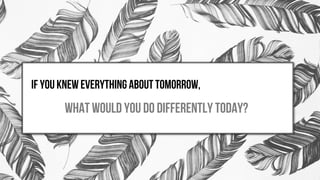 If you knew everything about tomorrow,
what would you do differently today?
 