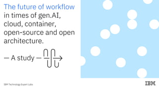IBM Technology Expert Labs
The future of workflow
in times of gen.AI,
cloud, container,
open-source and open
architecture.
— A study —
 