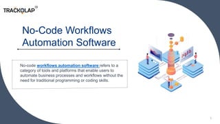 1
No-Code Workflows
Automation Software
No-code workflows automation software refers to a
category of tools and platforms that enable users to
automate business processes and workflows without the
need for traditional programming or coding skills.
 