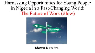 Harnessing Opportunities for Young People
in Nigeria in a Fast-Changing World:
The Future of Work (#fow)
Idowu Kunlere
 