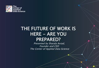 THE FUTURE OF WORK IS
HERE - ARE YOU
PREPARED?
Presented by Sharala Axryd,
Founder and CEO
The Center of Applied Data Science
 