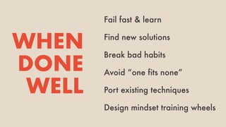 Fail fast & learn
WHEN
DONE
WELL
Find new solutions
Break bad habits
Avoid “one fits none”
Port existing techniques
Design mindset training wheels
 