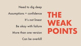 Need to dig deep
THE
WEAK
POINTS
Assumptions + confidence
It’s not linear
Be okay with failure
More than one version
Can be overkill
 